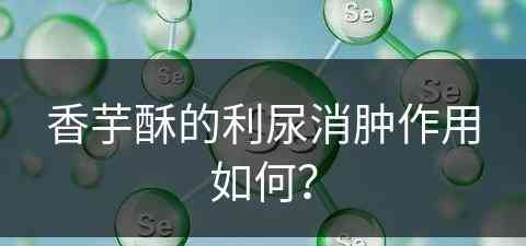 香芋酥的利尿消肿作用如何？